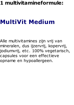 1 multivitamineformule:   MultiVit Medium   Alle multivitamines zijn vrij van mineralen, dus ijzervrij, kopervrij, jodiumvrij, etc. 100% vegetarisch, capsules voor een effectieve  opname en hypoallergeen.